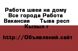 Работа швеи на дому - Все города Работа » Вакансии   . Тыва респ.,Кызыл г.